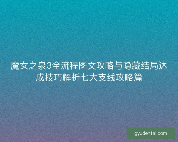 魔女之泉3全流程图文攻略与隐藏结局达成技巧解析七大支线攻略篇